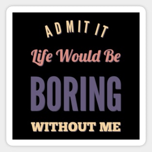 Admit it life would be boring without me funny sayings and quotes Magnet